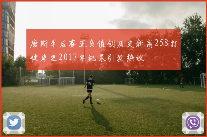 唐斯季后赛正负值创历史新高258打破库里2017年纪录引发热议