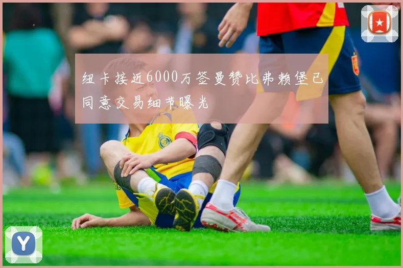 纽卡接近6000万签曼赞比弗赖堡已同意交易细节曝光
