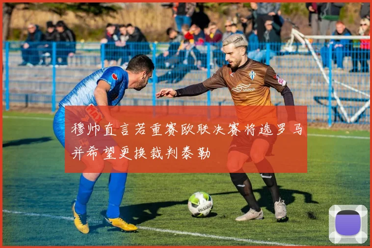 穆帅直言若重赛欧联决赛将选罗马并希望更换裁判泰勒