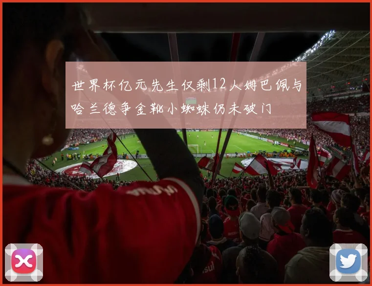 世界杯亿元先生仅剩12人姆巴佩与哈兰德争金靴小蜘蛛仍未破门