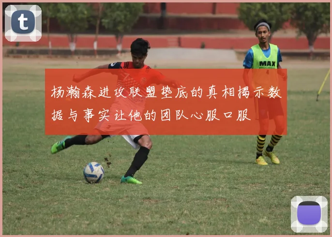 杨瀚森进攻联盟垫底的真相揭示数据与事实让他的团队心服口服