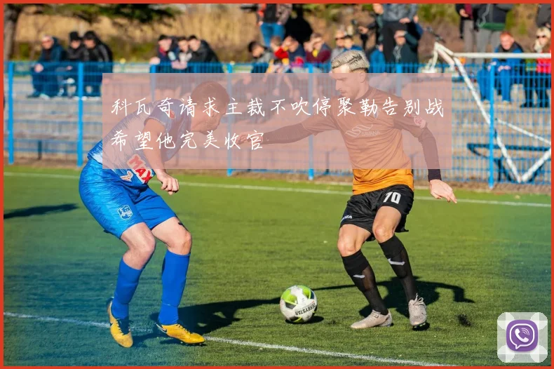 科瓦奇请求主裁不吹停聚勒告别战希望他完美收官