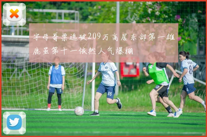 字母哥票选破209万高居东部第一雄鹿虽第十一依然人气爆棚