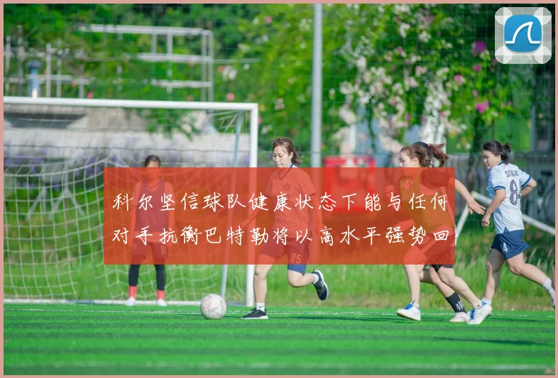 科尔坚信球队健康状态下能与任何对手抗衡巴特勒将以高水平强势回归