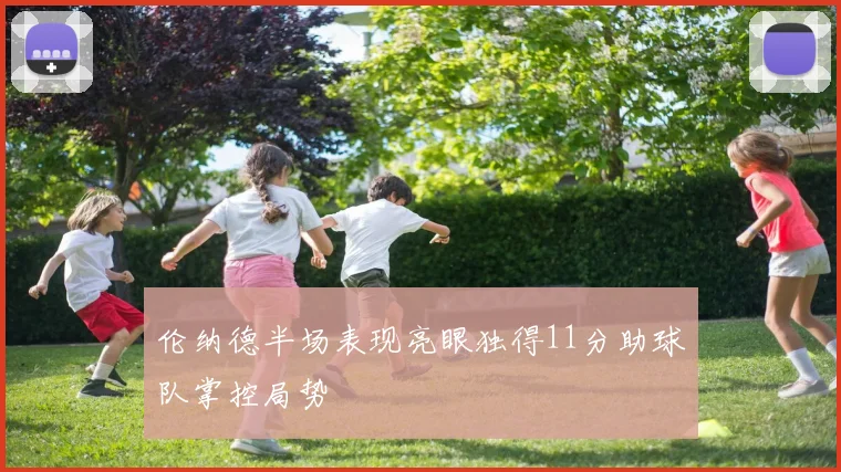 伦纳德半场表现亮眼独得11分助球队掌控局势