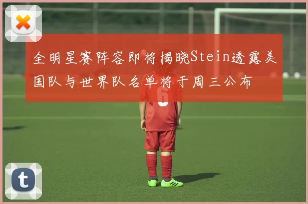 全明星赛阵容即将揭晓Stein透露美国队与世界队名单将于周三公布
