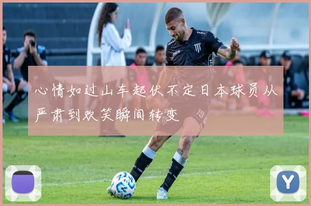 心情如过山车起伏不定日本球员从严肃到欢笑瞬间转变