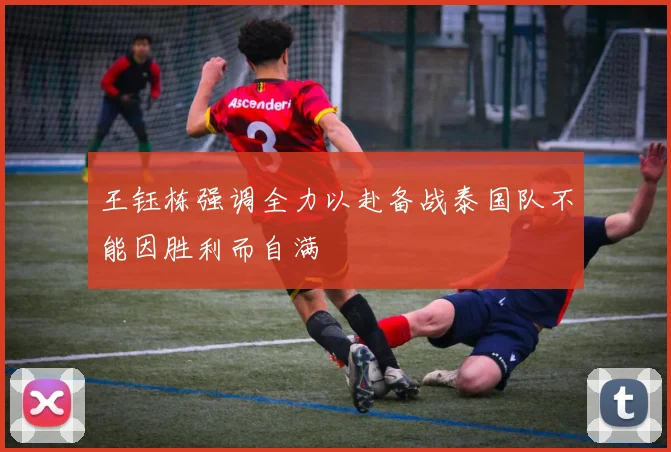 王钰栋强调全力以赴备战泰国队不能因胜利而自满