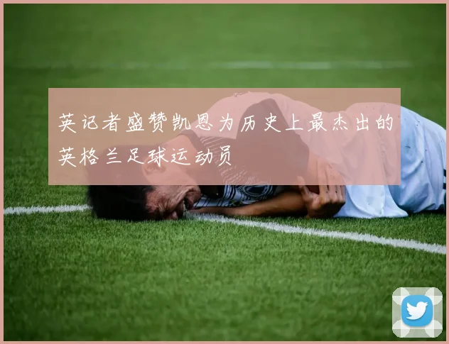 英记者盛赞凯恩为历史上最杰出的英格兰足球运动员