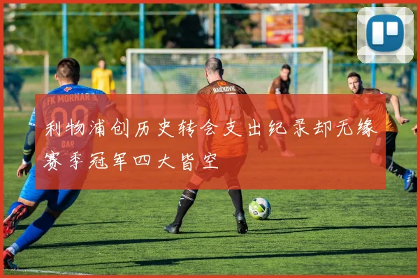 利物浦创历史转会支出纪录却无缘赛季冠军四大皆空
