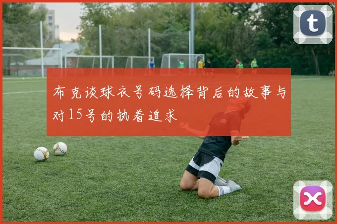 布克谈球衣号码选择背后的故事与对15号的执着追求