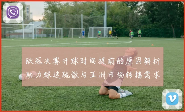 欧冠决赛开球时间提前的原因解析助力球迷疏散与亚洲市场转播需求
