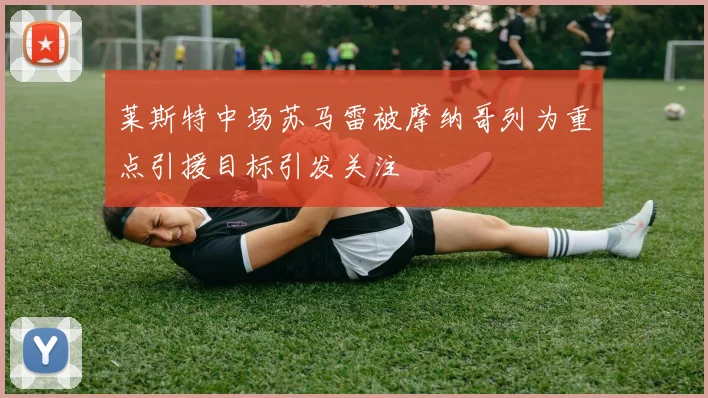莱斯特中场苏马雷被摩纳哥列为重点引援目标引发关注