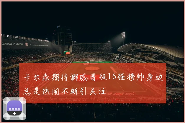 卡尔森期待挪威晋级16强穆帅身边总是热闹不断引关注