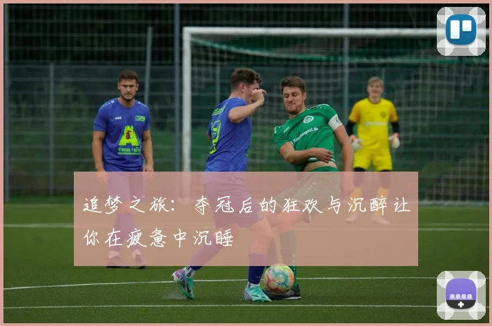 追梦之旅：夺冠后的狂欢与沉醉让你在疲惫中沉睡