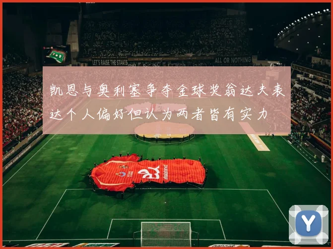 凯恩与奥利塞争夺金球奖翁达夫表达个人偏好但认为两者皆有实力