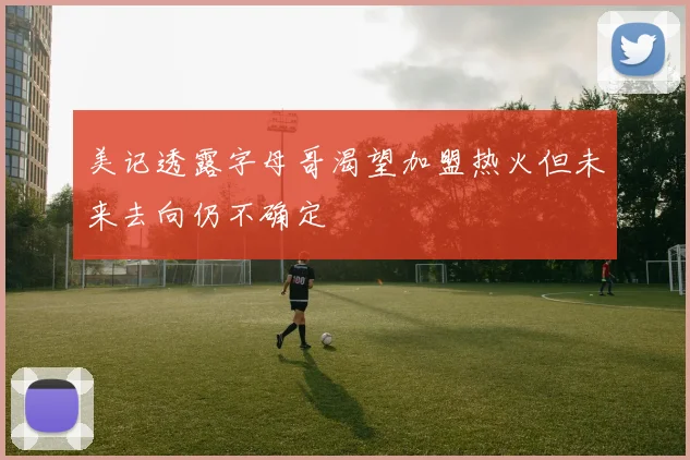 美记透露字母哥渴望加盟热火但未来去向仍不确定